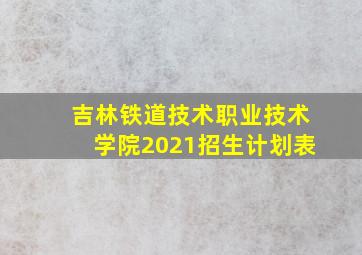 吉林铁道技术职业技术学院2021招生计划表