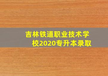 吉林铁道职业技术学校2020专升本录取