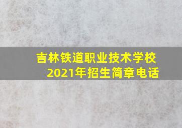 吉林铁道职业技术学校2021年招生简章电话