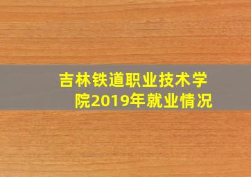 吉林铁道职业技术学院2019年就业情况