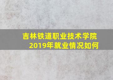 吉林铁道职业技术学院2019年就业情况如何