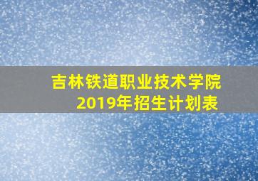 吉林铁道职业技术学院2019年招生计划表