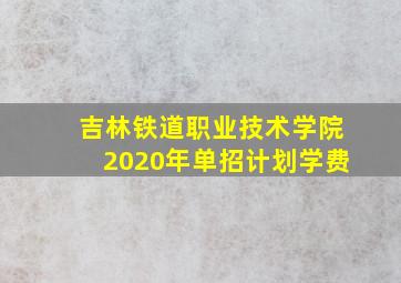 吉林铁道职业技术学院2020年单招计划学费