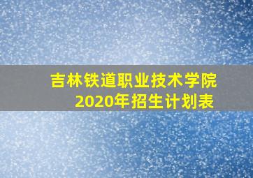 吉林铁道职业技术学院2020年招生计划表