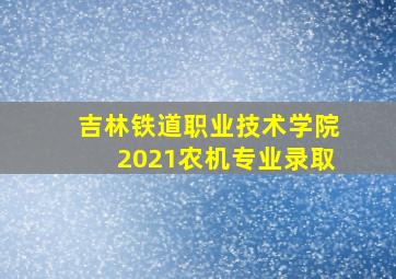 吉林铁道职业技术学院2021农机专业录取