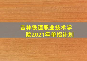 吉林铁道职业技术学院2021年单招计划