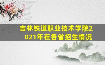 吉林铁道职业技术学院2021年在各省招生情况