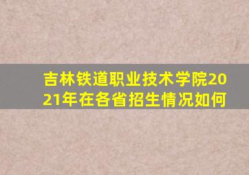 吉林铁道职业技术学院2021年在各省招生情况如何