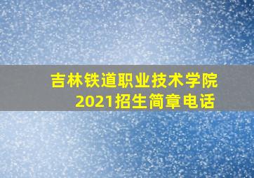 吉林铁道职业技术学院2021招生简章电话