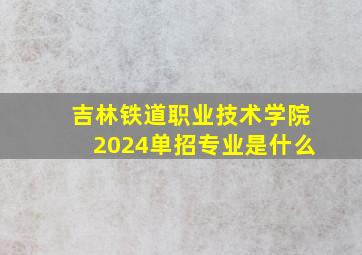 吉林铁道职业技术学院2024单招专业是什么