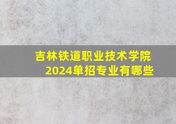 吉林铁道职业技术学院2024单招专业有哪些