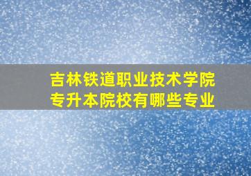 吉林铁道职业技术学院专升本院校有哪些专业