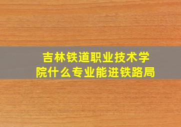 吉林铁道职业技术学院什么专业能进铁路局