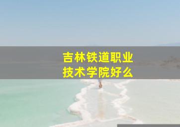 吉林铁道职业技术学院好么