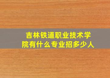 吉林铁道职业技术学院有什么专业招多少人