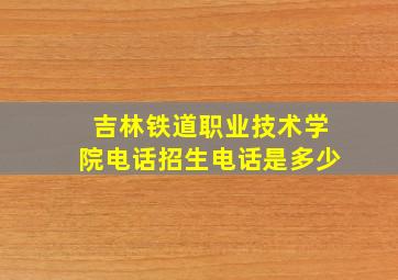 吉林铁道职业技术学院电话招生电话是多少