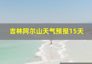 吉林阿尔山天气预报15天