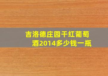 吉洛德庄园干红葡萄酒2014多少钱一瓶