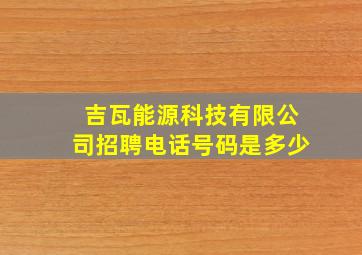 吉瓦能源科技有限公司招聘电话号码是多少