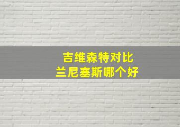 吉维森特对比兰尼塞斯哪个好