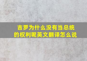 吉罗为什么没有当总统的权利呢英文翻译怎么说