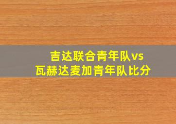 吉达联合青年队vs瓦赫达麦加青年队比分