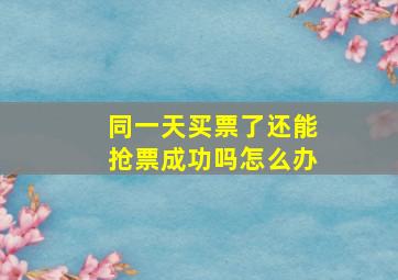 同一天买票了还能抢票成功吗怎么办