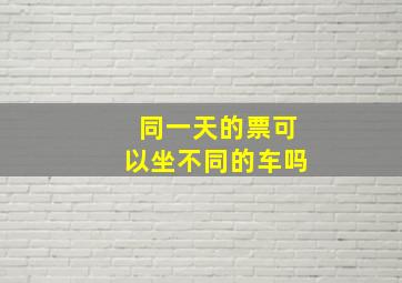 同一天的票可以坐不同的车吗