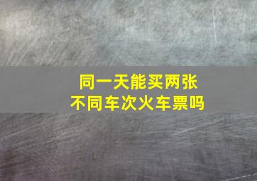 同一天能买两张不同车次火车票吗