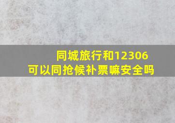 同城旅行和12306可以同抢候补票嘛安全吗