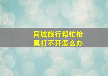 同城旅行帮忙抢票打不开怎么办