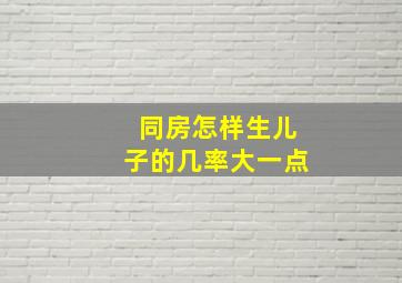 同房怎样生儿子的几率大一点