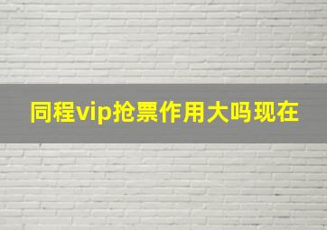 同程vip抢票作用大吗现在