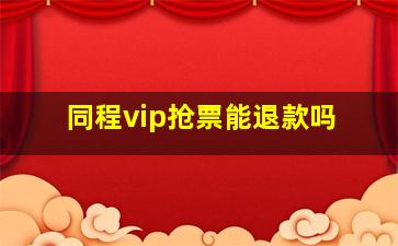 同程vip抢票能退款吗