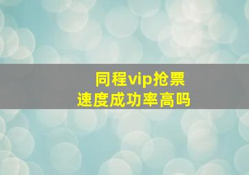 同程vip抢票速度成功率高吗