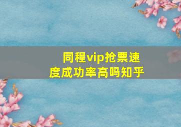 同程vip抢票速度成功率高吗知乎