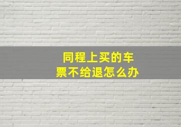 同程上买的车票不给退怎么办