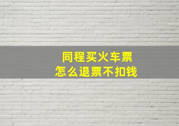 同程买火车票怎么退票不扣钱