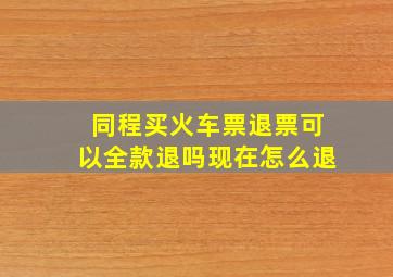 同程买火车票退票可以全款退吗现在怎么退