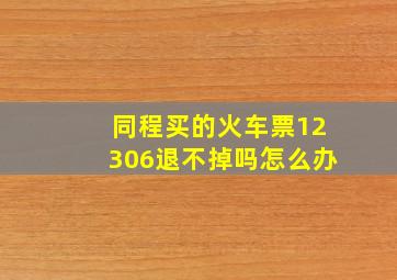 同程买的火车票12306退不掉吗怎么办