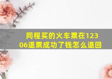 同程买的火车票在12306退票成功了钱怎么退回