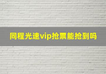 同程光速vip抢票能抢到吗