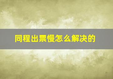 同程出票慢怎么解决的