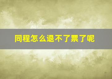 同程怎么退不了票了呢