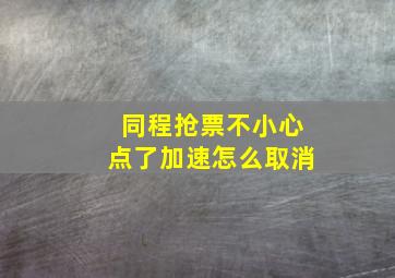 同程抢票不小心点了加速怎么取消