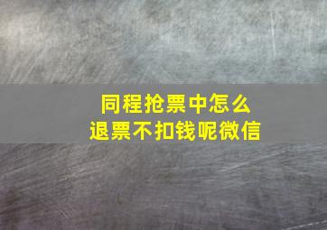 同程抢票中怎么退票不扣钱呢微信