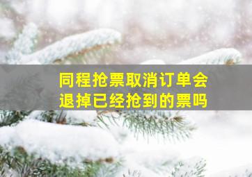 同程抢票取消订单会退掉已经抢到的票吗