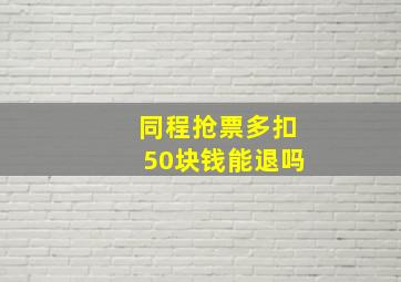 同程抢票多扣50块钱能退吗