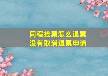 同程抢票怎么退票没有取消退票申请