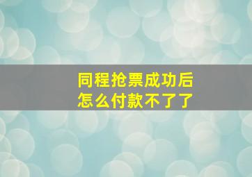 同程抢票成功后怎么付款不了了